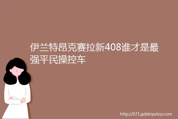 伊兰特昂克赛拉新408谁才是最强平民操控车