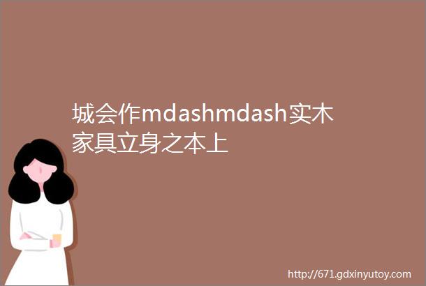 城会作mdashmdash实木家具立身之本上