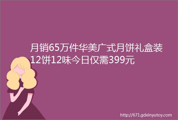 月销65万件华美广式月饼礼盒装12饼12味今日仅需399元