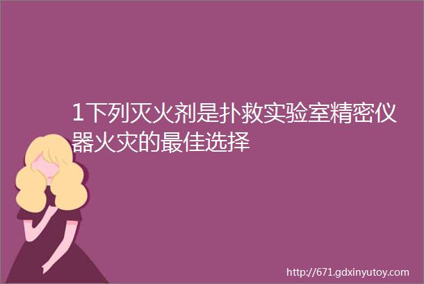 1下列灭火剂是扑救实验室精密仪器火灾的最佳选择