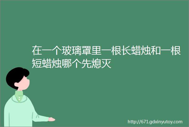 在一个玻璃罩里一根长蜡烛和一根短蜡烛哪个先熄灭