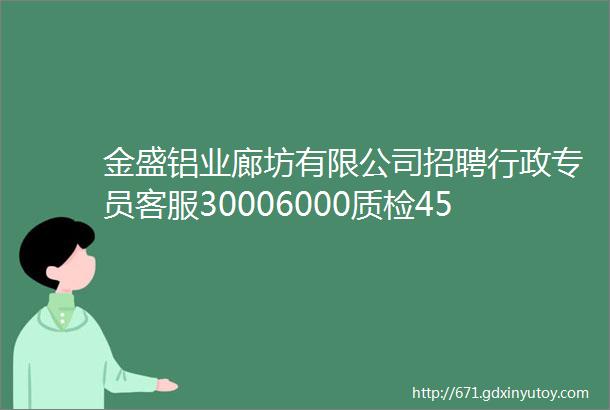 金盛铝业廊坊有限公司招聘行政专员客服30006000质检45006000