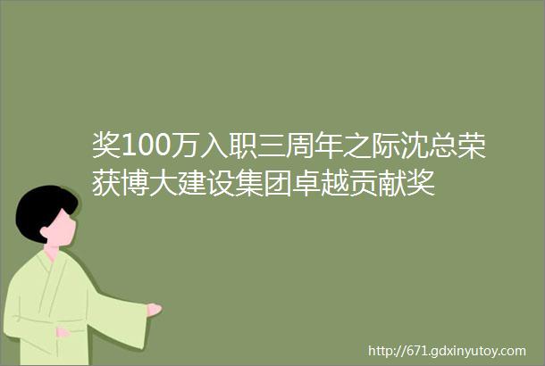 奖100万入职三周年之际沈总荣获博大建设集团卓越贡献奖