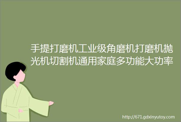 手提打磨机工业级角磨机打磨机抛光机切割机通用家庭多功能大功率拒绝烧机