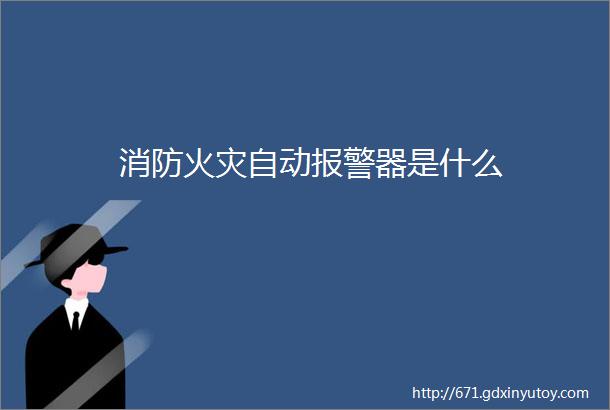 消防火灾自动报警器是什么