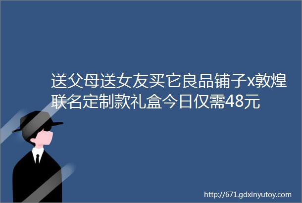 送父母送女友买它良品铺子x敦煌联名定制款礼盒今日仅需48元