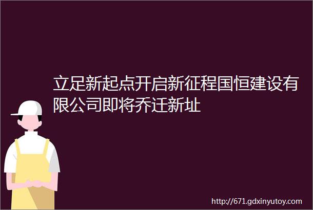 立足新起点开启新征程国恒建设有限公司即将乔迁新址