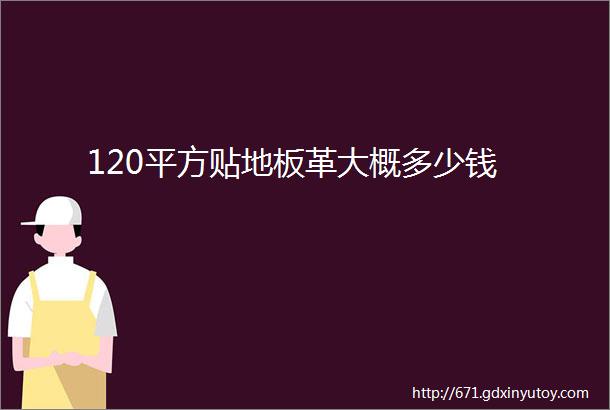 120平方贴地板革大概多少钱