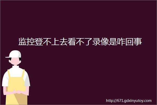 监控登不上去看不了录像是咋回事