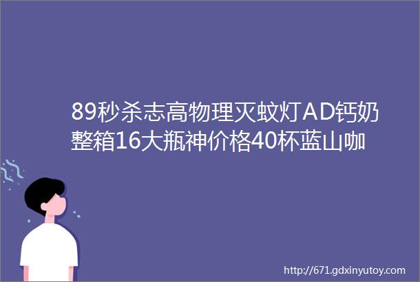 89秒杀志高物理灭蚊灯AD钙奶整箱16大瓶神价格40杯蓝山咖啡