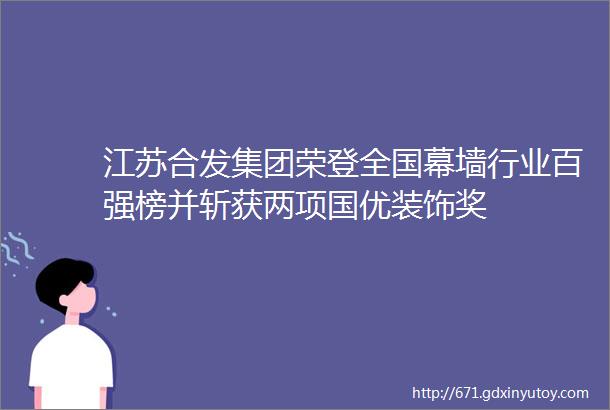 江苏合发集团荣登全国幕墙行业百强榜并斩获两项国优装饰奖