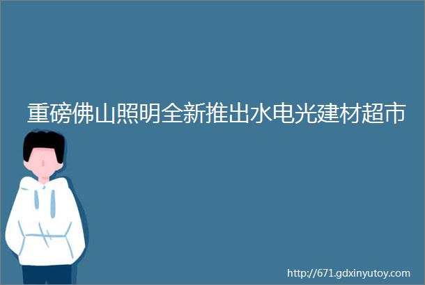 重磅佛山照明全新推出水电光建材超市