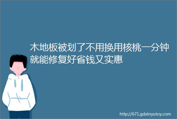 木地板被划了不用换用核桃一分钟就能修复好省钱又实惠