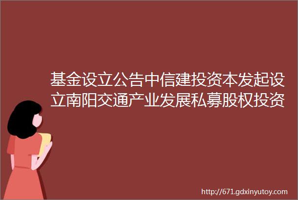 基金设立公告中信建投资本发起设立南阳交通产业发展私募股权投资母基金