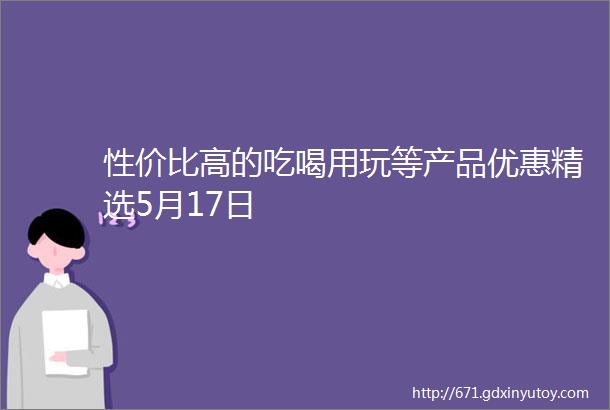 性价比高的吃喝用玩等产品优惠精选5月17日