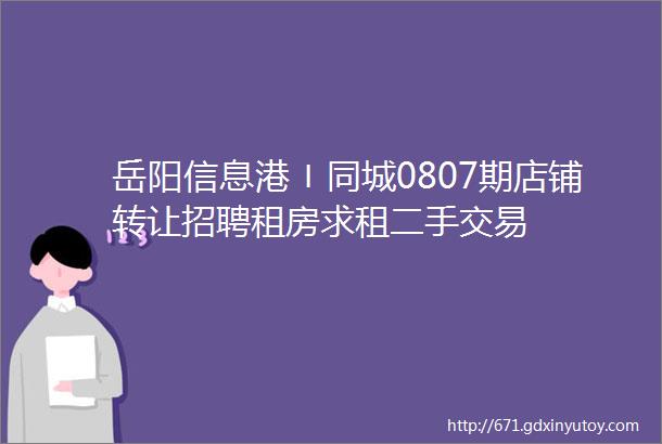 岳阳信息港〡同城0807期店铺转让招聘租房求租二手交易