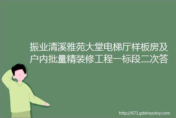 振业清溪雅苑大堂电梯厅样板房及户内批量精装修工程一标段二次答疑补遗一