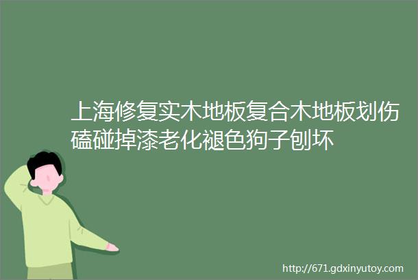 上海修复实木地板复合木地板划伤磕碰掉漆老化褪色狗子刨坏